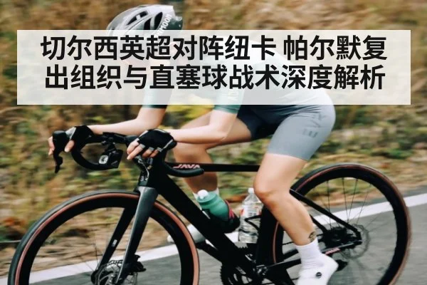 切尔西英超对阵纽卡 帕尔默复出组织与直塞球战术深度解析