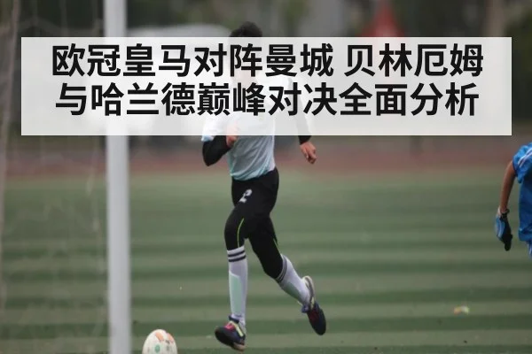 欧冠皇马对阵曼城 贝林厄姆与哈兰德巅峰对决全面分析