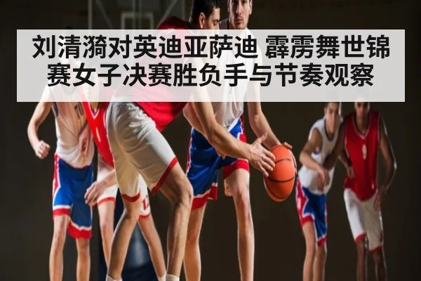 刘清漪对英迪亚萨迪 霹雳舞世锦赛女子决赛胜负手与节奏观察