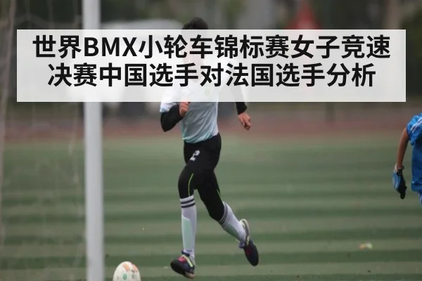 世界BMX小轮车锦标赛女子竞速决赛中国选手对法国选手分析